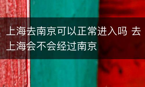 上海去南京可以正常进入吗 去上海会不会经过南京