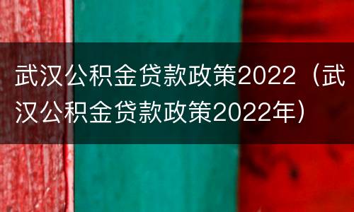 武汉公积金贷款政策2022（武汉公积金贷款政策2022年）