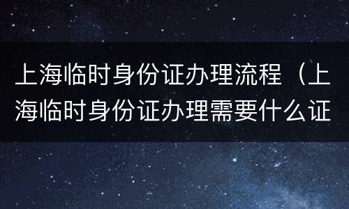 上海临时身份证办理流程（上海临时身份证办理需要什么证件）