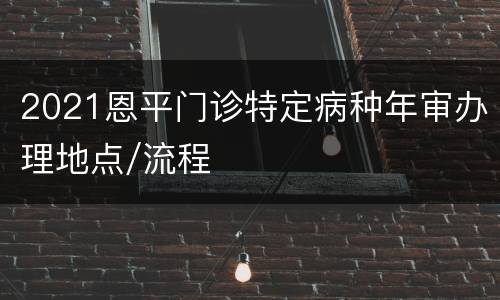 2021恩平门诊特定病种年审办理地点/流程