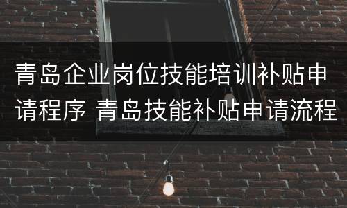 青岛企业岗位技能培训补贴申请程序 青岛技能补贴申请流程
