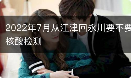 2022年7月从江津回永川要不要核酸检测