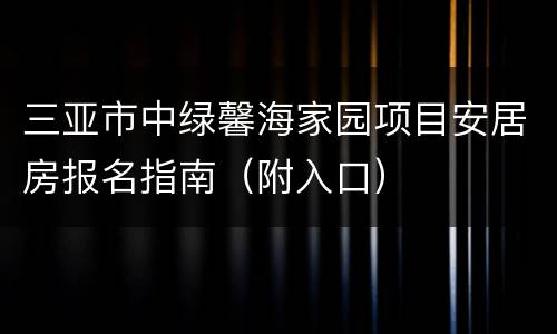 三亚市中绿馨海家园项目安居房报名指南（附入口）