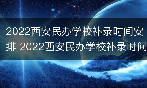2022西安民办学校补录时间安排 2022西安民办学校补录时间安排表