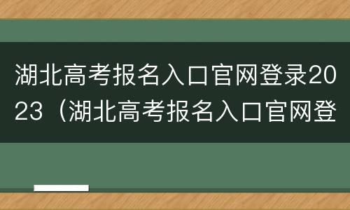 湖北高考报名入口官网登录2023（湖北高考报名入口官网登录2022）