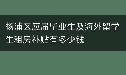 杨浦区应届毕业生及海外留学生租房补贴有多少钱