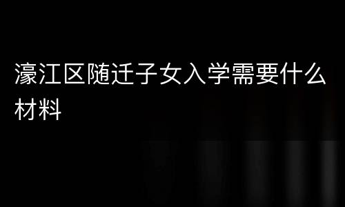 濠江区随迁子女入学需要什么材料