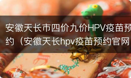 安徽天长市四价九价HPV疫苗预约（安徽天长hpv疫苗预约官网）