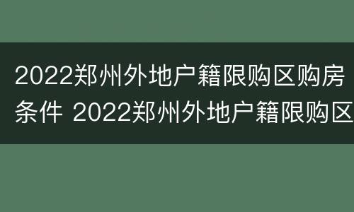 2022郑州外地户籍限购区购房条件 2022郑州外地户籍限购区购房条件如何
