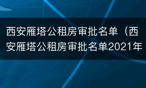 西安雁塔公租房审批名单（西安雁塔公租房审批名单2021年）