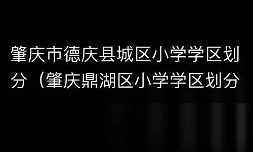 肇庆市德庆县城区小学学区划分（肇庆鼎湖区小学学区划分）
