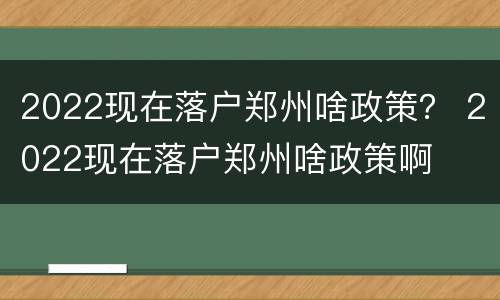 2022现在落户郑州啥政策？ 2022现在落户郑州啥政策啊