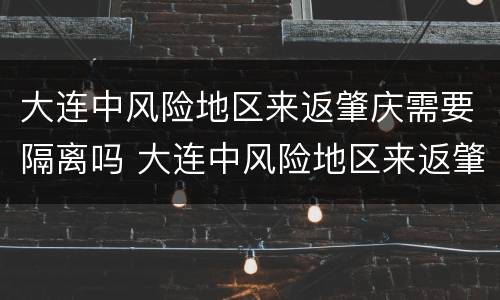 大连中风险地区来返肇庆需要隔离吗 大连中风险地区来返肇庆需要隔离吗现在