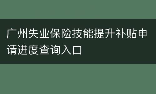 广州失业保险技能提升补贴申请进度查询入口