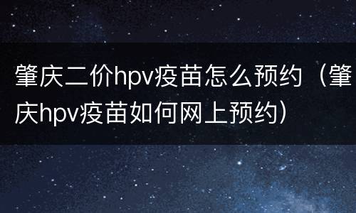 肇庆二价hpv疫苗怎么预约（肇庆hpv疫苗如何网上预约）
