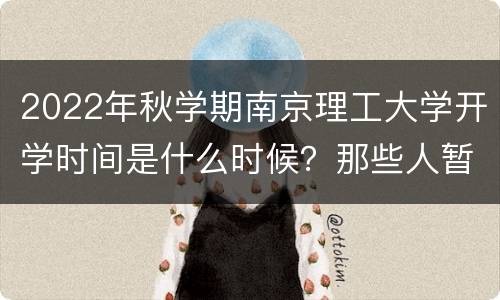 2022年秋学期南京理工大学开学时间是什么时候？那些人暂缓返校？