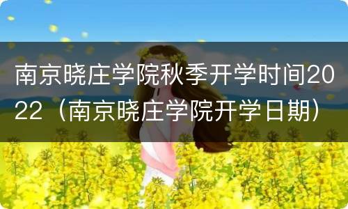 南京晓庄学院秋季开学时间2022（南京晓庄学院开学日期）