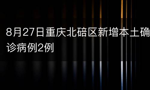 8月27日重庆北碚区新增本土确诊病例2例