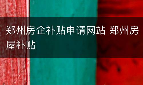 郑州房企补贴申请网站 郑州房屋补贴