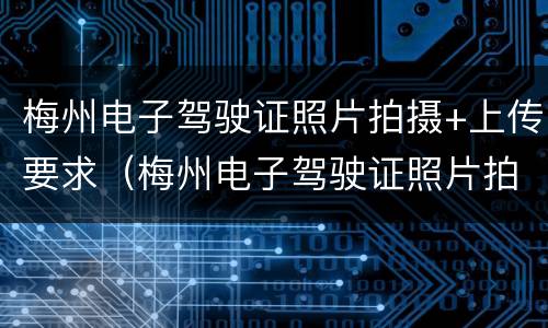 梅州电子驾驶证照片拍摄+上传要求（梅州电子驾驶证照片拍摄 上传要求多大）