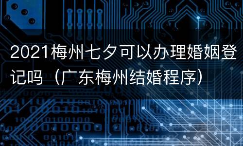 2021梅州七夕可以办理婚姻登记吗（广东梅州结婚程序）