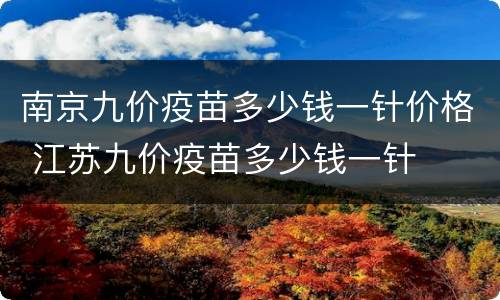 南京九价疫苗多少钱一针价格 江苏九价疫苗多少钱一针