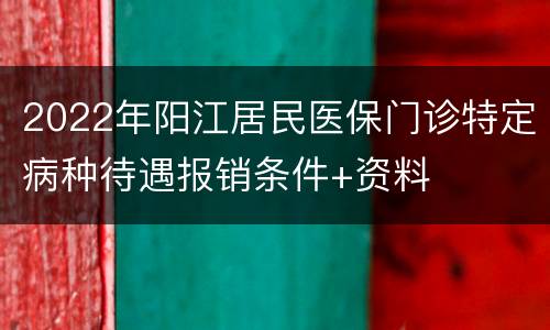 2022年阳江居民医保门诊特定病种待遇报销条件+资料