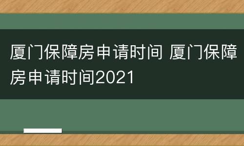 厦门保障房申请时间 厦门保障房申请时间2021