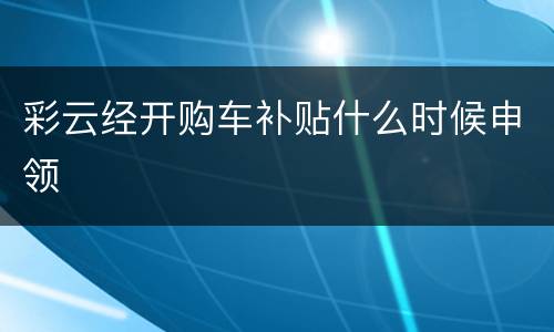 彩云经开购车补贴什么时候申领