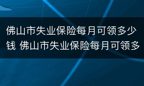 佛山市失业保险每月可领多少钱 佛山市失业保险每月可领多少钱啊