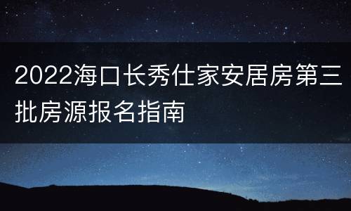 2022海口长秀仕家安居房第三批房源报名指南
