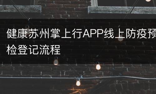 健康苏州掌上行APP线上防疫预检登记流程