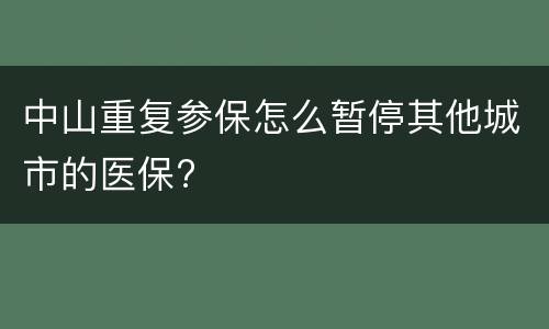 中山重复参保怎么暂停其他城市的医保?