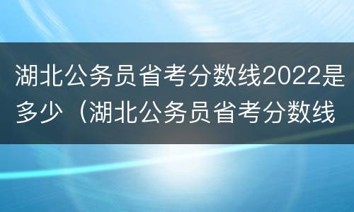 湖北公务员省考分数线2022是多少（湖北公务员省考分数线2022是多少分）