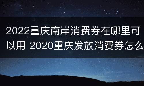 2022重庆南岸消费券在哪里可以用 2020重庆发放消费券怎么领取