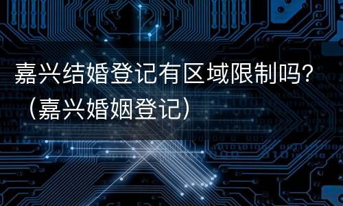 嘉兴结婚登记有区域限制吗？（嘉兴婚姻登记）