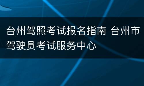台州驾照考试报名指南 台州市驾驶员考试服务中心