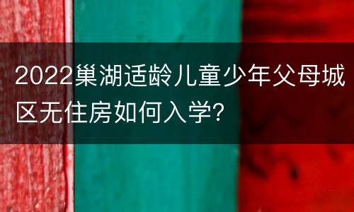 2022巢湖适龄儿童少年父母城区无住房如何入学？