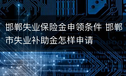邯郸失业保险金申领条件 邯郸市失业补助金怎样申请