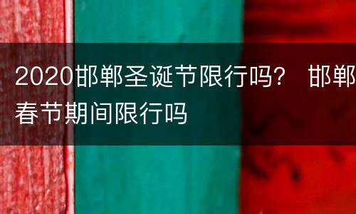 2020邯郸圣诞节限行吗？ 邯郸春节期间限行吗