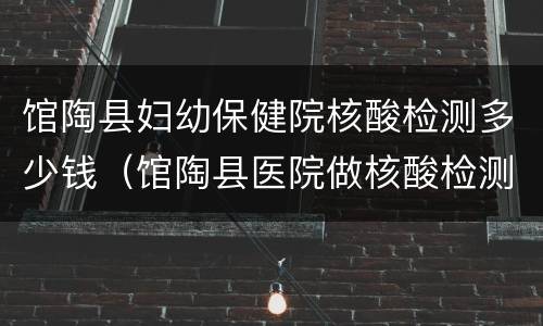 馆陶县妇幼保健院核酸检测多少钱（馆陶县医院做核酸检测）