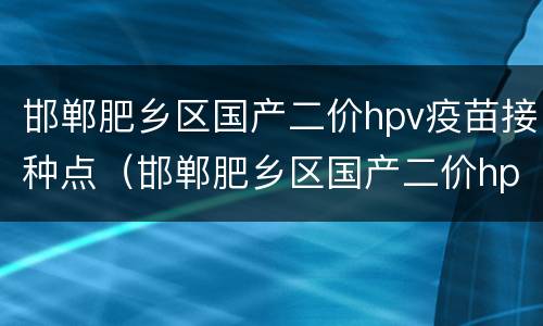 邯郸肥乡区国产二价hpv疫苗接种点（邯郸肥乡区国产二价hpv疫苗接种点）