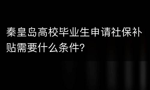 秦皇岛高校毕业生申请社保补贴需要什么条件？