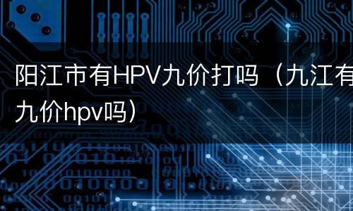 阳江市有HPV九价打吗（九江有九价hpv吗）