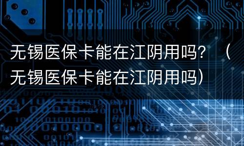 无锡医保卡能在江阴用吗？（无锡医保卡能在江阴用吗）