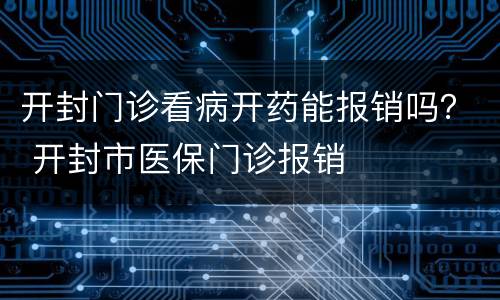 开封门诊看病开药能报销吗？ 开封市医保门诊报销