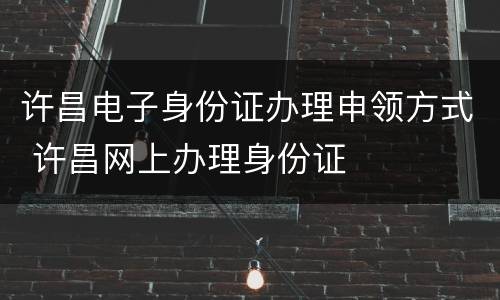 许昌电子身份证办理申领方式 许昌网上办理身份证