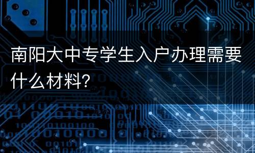 南阳大中专学生入户办理需要什么材料？
