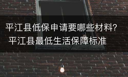 平江县低保申请要哪些材料？ 平江县最低生活保障标准