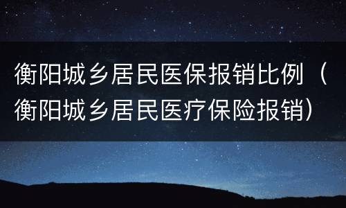 衡阳城乡居民医保报销比例（衡阳城乡居民医疗保险报销）
